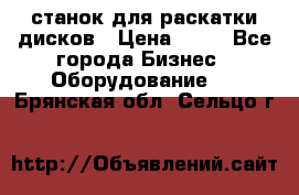 станок для раскатки дисков › Цена ­ 75 - Все города Бизнес » Оборудование   . Брянская обл.,Сельцо г.